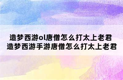 造梦西游ol唐僧怎么打太上老君 造梦西游手游唐僧怎么打太上老君